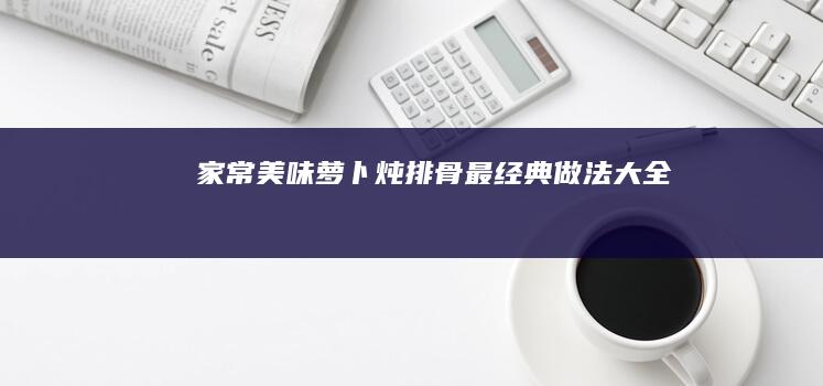 家常美味：萝卜炖排骨最经典做法大全